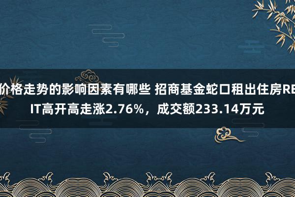 价格走势的影响因素有哪些 招商基金蛇口租出住房REIT高开高走涨2.76%，成交额233.14万元