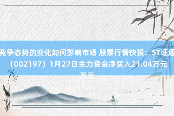 竞争态势的变化如何影响市场 股票行情快报：ST证通（002197）1月27日主力资金净买入21.04万元