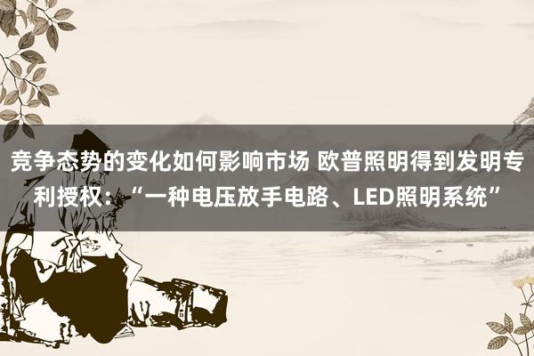 竞争态势的变化如何影响市场 欧普照明得到发明专利授权：“一种电压放手电路、LED照明系统”