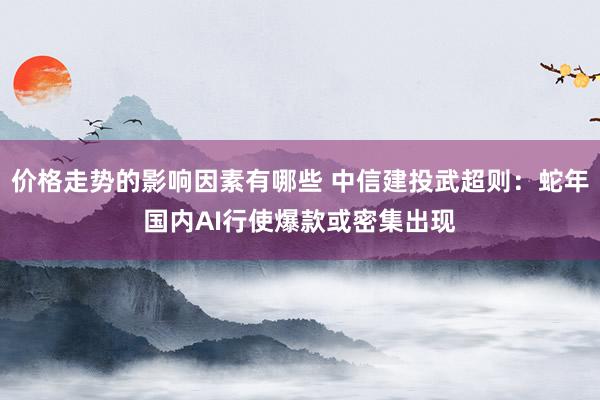 价格走势的影响因素有哪些 中信建投武超则：蛇年国内AI行使爆款或密集出现