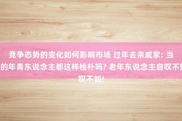 竞争态势的变化如何影响市场 过年去亲戚家: 当今的年青东说念主都这样检朴吗? 老年东说念主自叹不如!