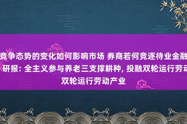 竞争态势的变化如何影响市场 券商若何竞逐待业金融赛谈? 研报: 全主义参与养老三支撑耕种, 投融双轮运行劳动产业