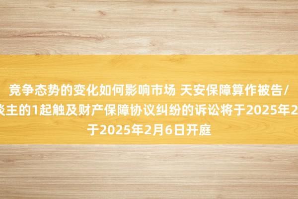 竞争态势的变化如何影响市场 天安保障算作被告/被上诉东谈主的1起触及财产保障协议纠纷的诉讼将于2025年2月6日开庭