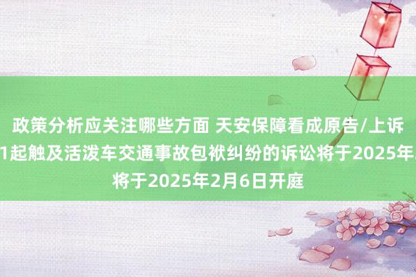 政策分析应关注哪些方面 天安保障看成原告/上诉东说念主的1起触及活泼车交通事故包袱纠纷的诉讼将于2025年2月6日开庭