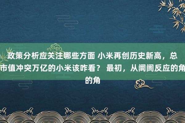 政策分析应关注哪些方面 小米再创历史新高，总市值冲突万亿的小米该咋看？ 最初，从阛阓反应的角