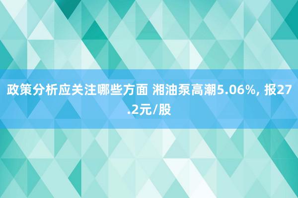 政策分析应关注哪些方面 湘油泵高潮5.06%, 报27.2元/股