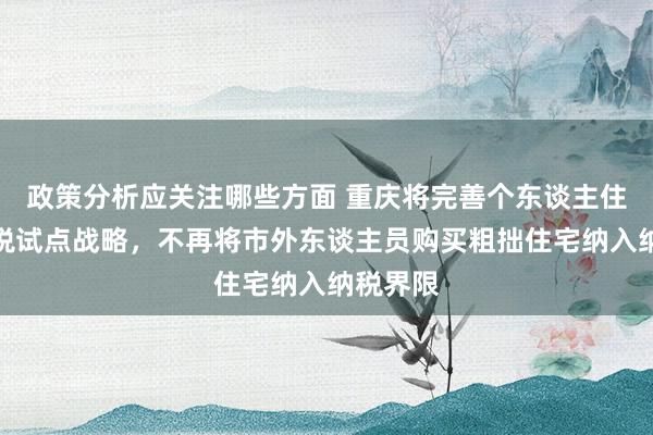 政策分析应关注哪些方面 重庆将完善个东谈主住房房产税试点战略，不再将市外东谈主员购买粗拙住宅纳入纳税界限