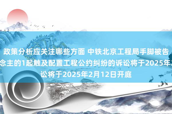 政策分析应关注哪些方面 中铁北京工程局手脚被告/被上诉东说念主的1起触及配置工程公约纠纷的诉讼将于2025年2月12日开庭