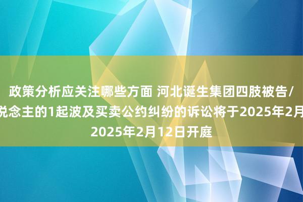 政策分析应关注哪些方面 河北诞生集团四肢被告/被上诉东说念主的1起波及买卖公约纠纷的诉讼将于2025年2月12日开庭