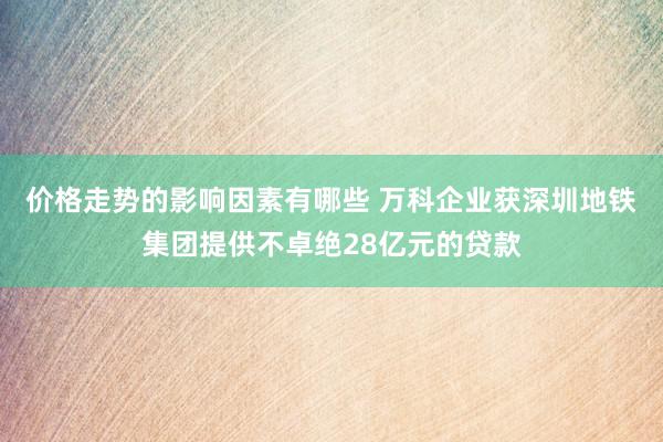 价格走势的影响因素有哪些 万科企业获深圳地铁集团提供不卓绝28亿元的贷款