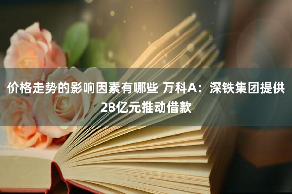 价格走势的影响因素有哪些 万科A：深铁集团提供28亿元推动借款