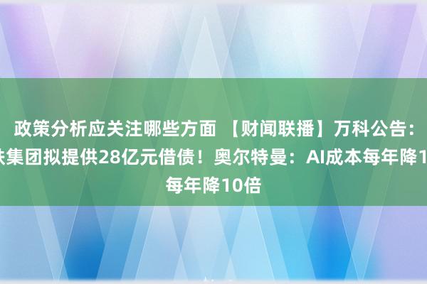 政策分析应关注哪些方面 【财闻联播】万科公告：深铁集团拟提供28亿元借债！奥尔特曼：AI成本每年降10倍