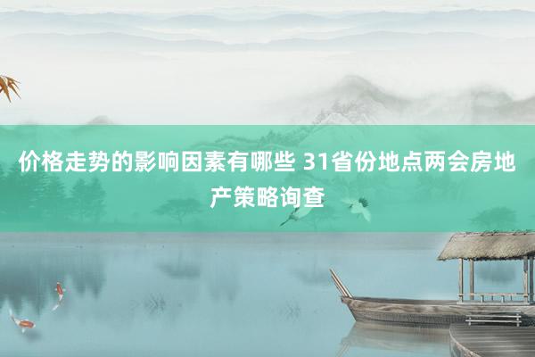 价格走势的影响因素有哪些 31省份地点两会房地产策略询查