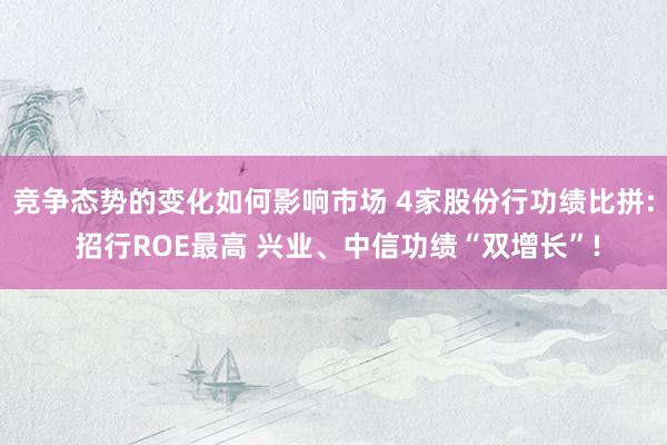 竞争态势的变化如何影响市场 4家股份行功绩比拼: 招行ROE最高 兴业、中信功绩“双增长”!