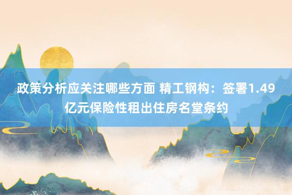 政策分析应关注哪些方面 精工钢构：签署1.49亿元保险性租出住房名堂条约