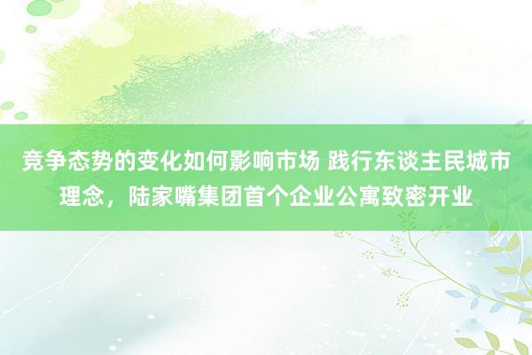 竞争态势的变化如何影响市场 践行东谈主民城市理念，陆家嘴集团首个企业公寓致密开业