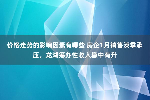 价格走势的影响因素有哪些 房企1月销售淡季承压，龙湖筹办性收入稳中有升