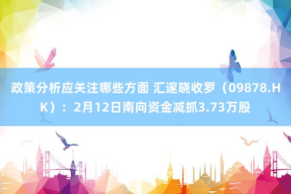 政策分析应关注哪些方面 汇邃晓收罗（09878.HK）：2月12日南向资金减抓3.73万股