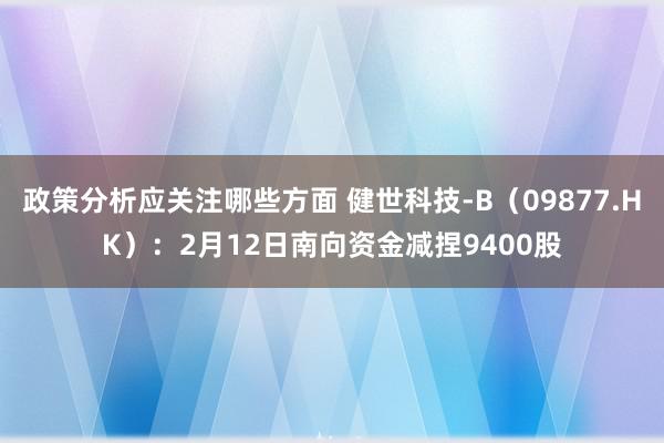 政策分析应关注哪些方面 健世科技-B（09877.HK）：2月12日南向资金减捏9400股