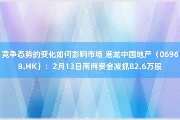 竞争态势的变化如何影响市场 港龙中国地产（06968.HK）：2月13日南向资金减抓82.6万股