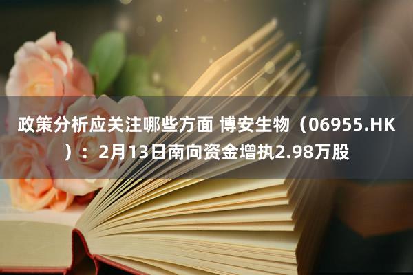 政策分析应关注哪些方面 博安生物（06955.HK）：2月13日南向资金增执2.98万股