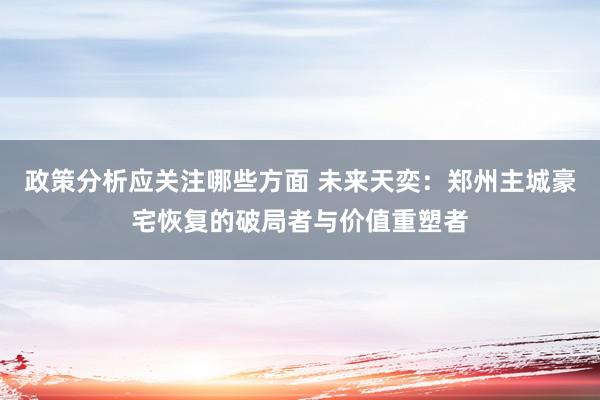 政策分析应关注哪些方面 未来天奕：郑州主城豪宅恢复的破局者与价值重塑者