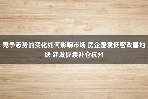 竞争态势的变化如何影响市场 房企酷爱低密改善地块 建发握续补仓杭州