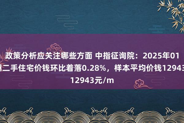 政策分析应关注哪些方面 中指征询院：2025年01月漳州二手住宅价钱环比着落0.28%，样本平均价钱12943元/m