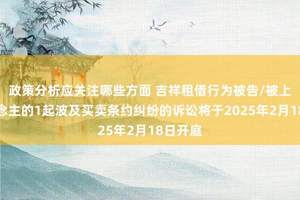 政策分析应关注哪些方面 吉祥租借行为被告/被上诉东说念主的1起波及买卖条约纠纷的诉讼将于2025年2月18日开庭