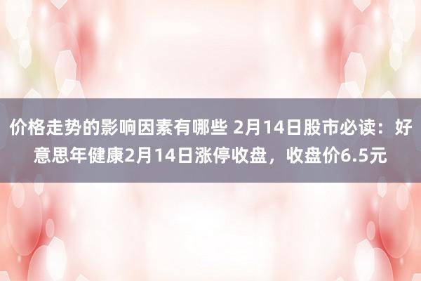 价格走势的影响因素有哪些 2月14日股市必读：好意思年健康2月14日涨停收盘，收盘价6.5元