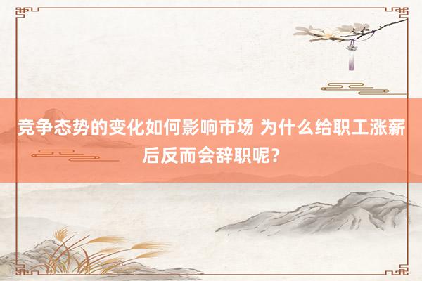 竞争态势的变化如何影响市场 为什么给职工涨薪后反而会辞职呢？