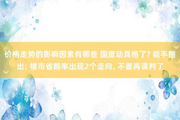 价格走势的影响因素有哪些 国度动真格了? 能手指出: 楼市省略率出现2个走向, 不要再误判了