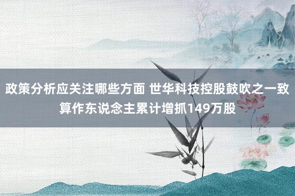 政策分析应关注哪些方面 世华科技控股鼓吹之一致算作东说念主累计增抓149万股