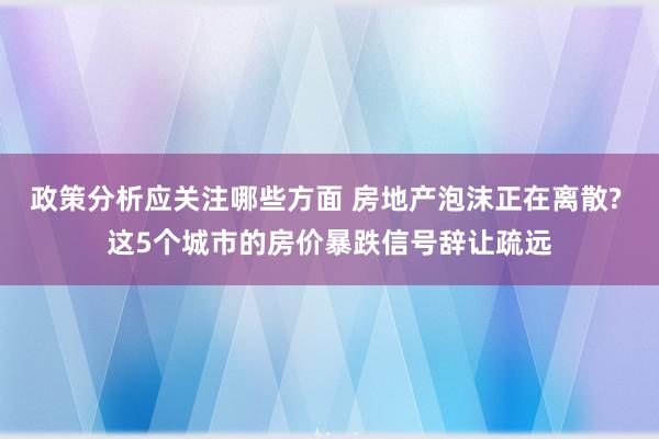 政策分析应关注哪些方面 房地产泡沫正在离散? 这5个城市的房价暴跌信号辞让疏远