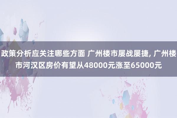 政策分析应关注哪些方面 广州楼市屡战屡捷, 广州楼市河汉区房价有望从48000元涨至65000元