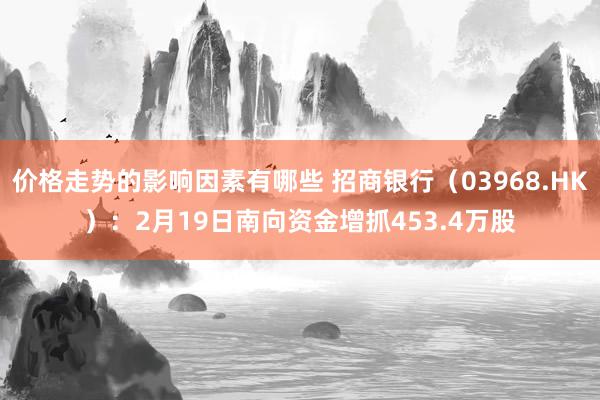 价格走势的影响因素有哪些 招商银行（03968.HK）：2月19日南向资金增抓453.4万股