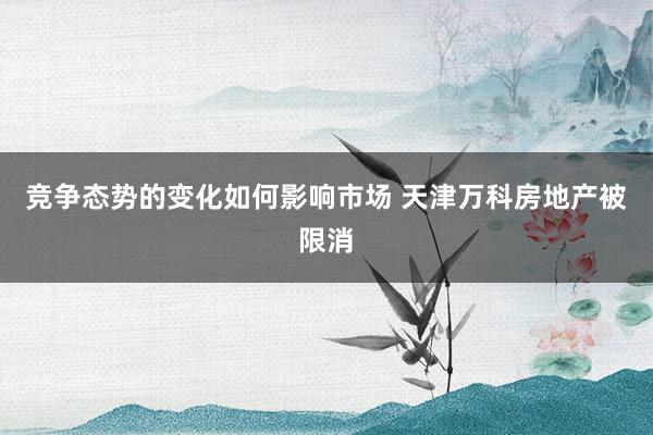 竞争态势的变化如何影响市场 天津万科房地产被限消