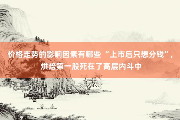 价格走势的影响因素有哪些 “上市后只想分钱”, 烘焙第一股死在了高层内斗中