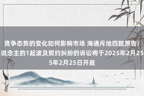 竞争态势的变化如何影响市场 海通斥地四肢原告/上诉东说念主的1起波及契约纠纷的诉讼将于2025年2月25日开庭