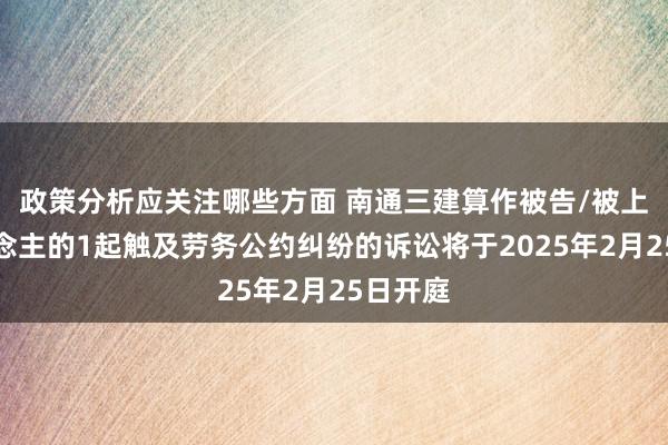 政策分析应关注哪些方面 南通三建算作被告/被上诉东说念主的1起触及劳务公约纠纷的诉讼将于2025年2月25日开庭