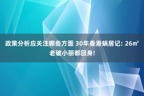 政策分析应关注哪些方面 30年香港蜗居记: 26㎡老破小丽都回身!