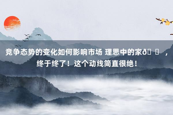 竞争态势的变化如何影响市场 理思中的家🏠，终于终了！这个动线简直很绝！