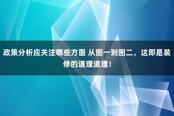 政策分析应关注哪些方面 从图一到图二，这即是装修的道理道理！