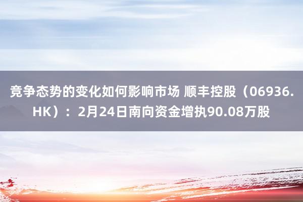 竞争态势的变化如何影响市场 顺丰控股（06936.HK）：2月24日南向资金增执90.08万股