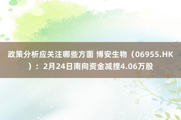 政策分析应关注哪些方面 博安生物（06955.HK）：2月24日南向资金减捏4.06万股