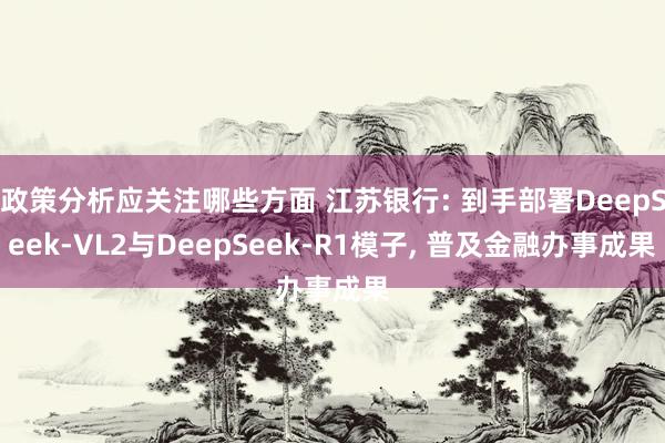 政策分析应关注哪些方面 江苏银行: 到手部署DeepSeek-VL2与DeepSeek-R1模子, 普及金融办事成果