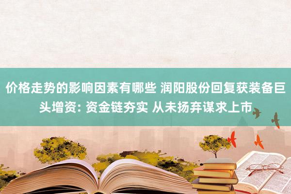 价格走势的影响因素有哪些 润阳股份回复获装备巨头增资: 资金链夯实 从未扬弃谋求上市