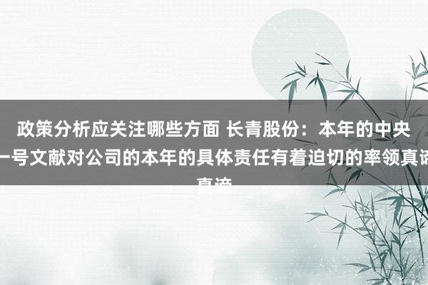 政策分析应关注哪些方面 长青股份：本年的中央一号文献对公司的本年的具体责任有着迫切的率领真谛