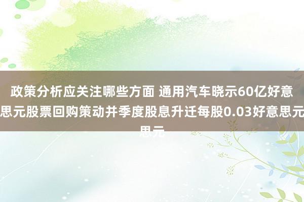 政策分析应关注哪些方面 通用汽车晓示60亿好意思元股票回购策动并季度股息升迁每股0.03好意思元