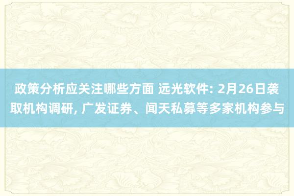 政策分析应关注哪些方面 远光软件: 2月26日袭取机构调研, 广发证券、闻天私募等多家机构参与